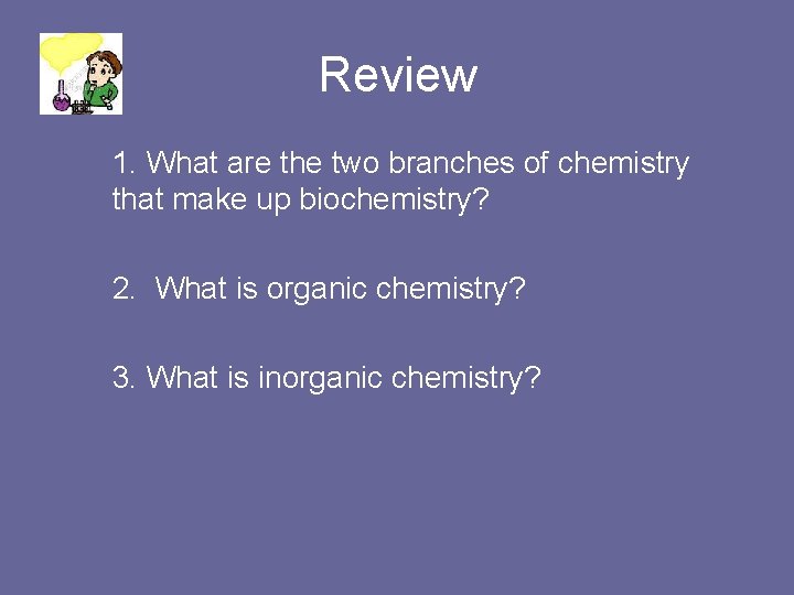 Review 1. What are the two branches of chemistry that make up biochemistry? 2.