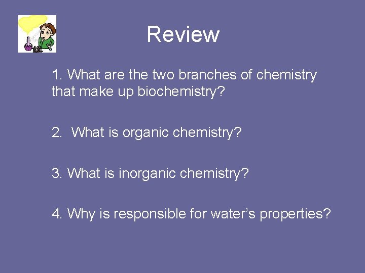 Review 1. What are the two branches of chemistry that make up biochemistry? 2.