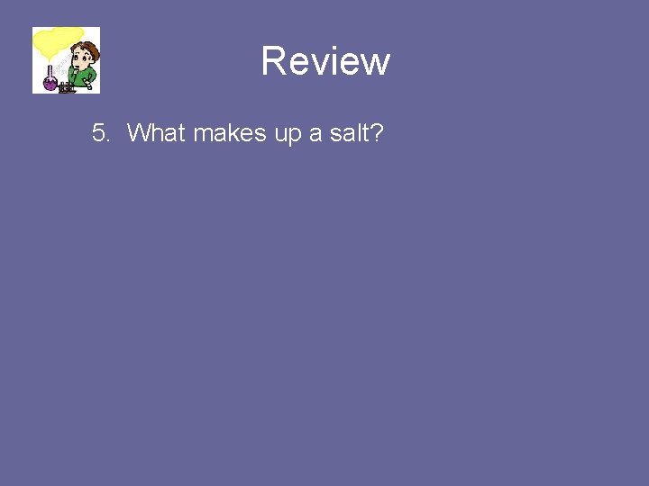 Review 5. What makes up a salt? 