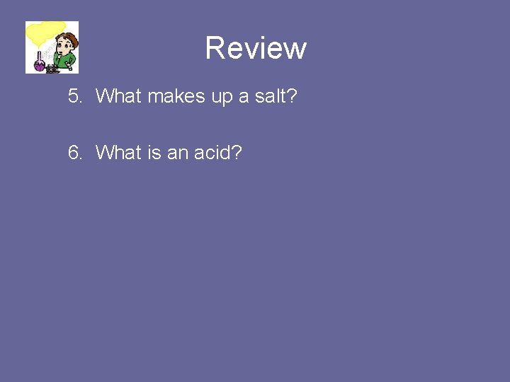 Review 5. What makes up a salt? 6. What is an acid? 