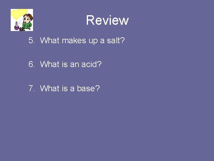 Review 5. What makes up a salt? 6. What is an acid? 7. What