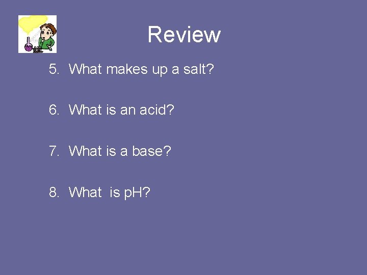 Review 5. What makes up a salt? 6. What is an acid? 7. What