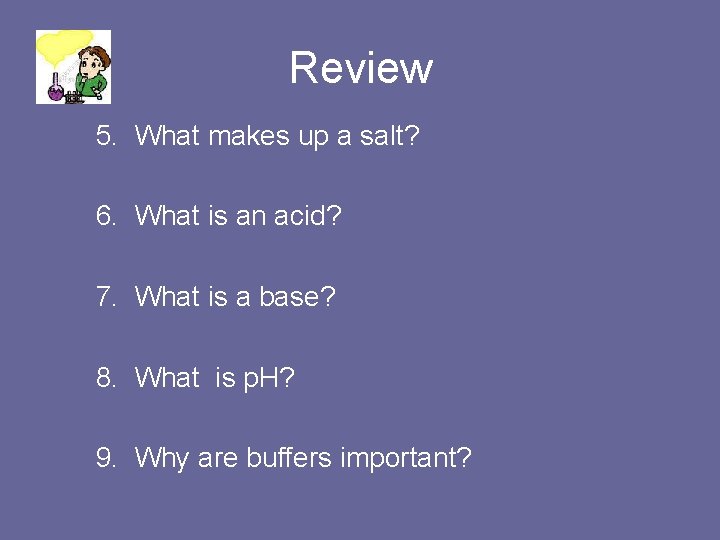 Review 5. What makes up a salt? 6. What is an acid? 7. What