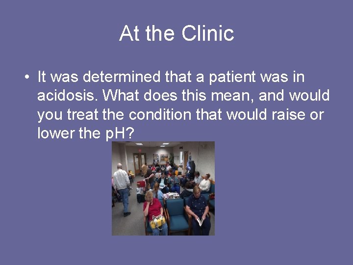 At the Clinic • It was determined that a patient was in acidosis. What