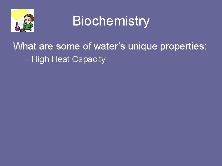 Biochemistry What are some of water’s unique properties: – High Heat Capacity 