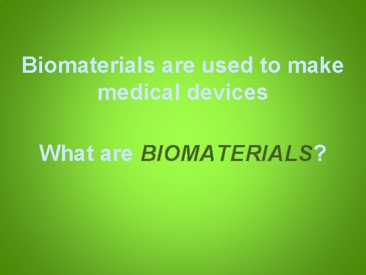 Biomaterials are used to make medical devices What are BIOMATERIALS? 