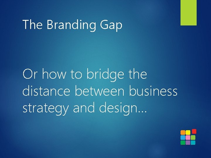 The Branding Gap Or how to bridge the distance between business strategy and design…