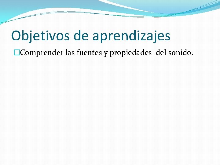 Objetivos de aprendizajes �Comprender las fuentes y propiedades del sonido. 