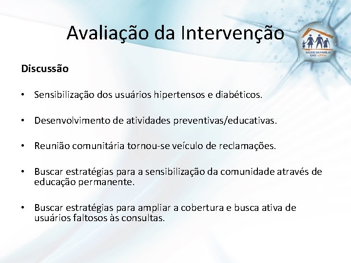 Avaliação da Intervenção Discussão • Sensibilização dos usuários hipertensos e diabéticos. • Desenvolvimento de