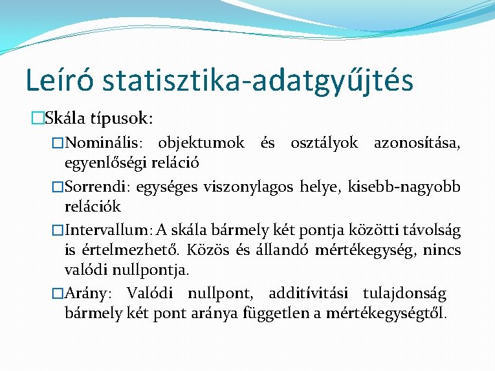 Leíró statisztika-adatgyűjtés �Skála típusok: �Nominális: objektumok és osztályok azonosítása, egyenlőségi reláció �Sorrendi: egységes viszonylagos