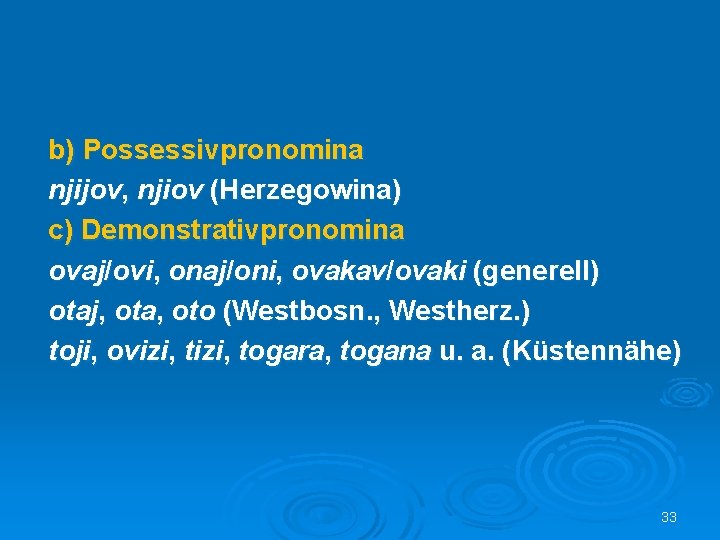 b) Possessivpronomina njijov, njiov (Herzegowina) c) Demonstrativpronomina ovaj/ovi, onaj/oni, ovakav/ovaki (generell) otaj, ota, oto