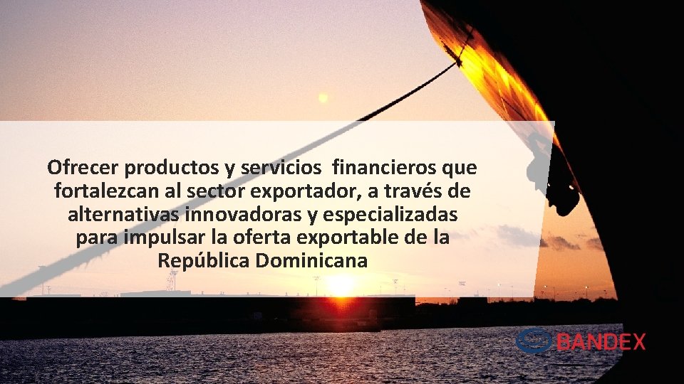 Ofrecer productos y servicios financieros que fortalezcan al sector exportador, a través de alternativas