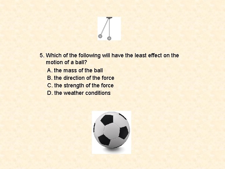 5. Which of the following will have the least effect on the motion of