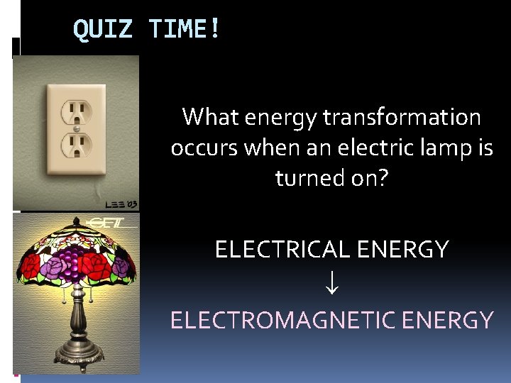 QUIZ TIME! What energy transformation occurs when an electric lamp is turned on? ELECTRICAL