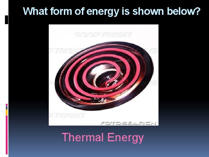 What form of energy is shown below? Thermal Energy 