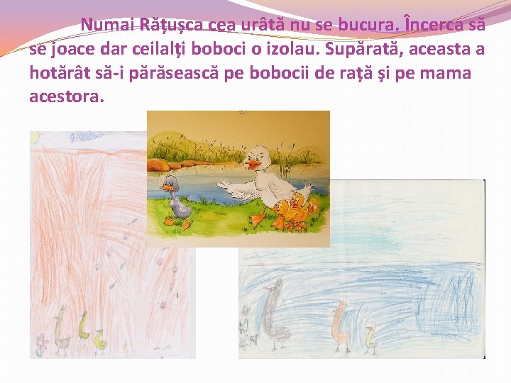 Numai Rățușca cea urâtă nu se bucura. Încerca să se joace dar ceilalți boboci Numai Rățușca cea urâtă nu se bucura. Încerca să se joace dar ceilalți boboci