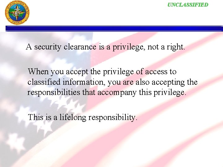 UNCLASSIFIED A security clearance is a privilege, not a right. When you accept the