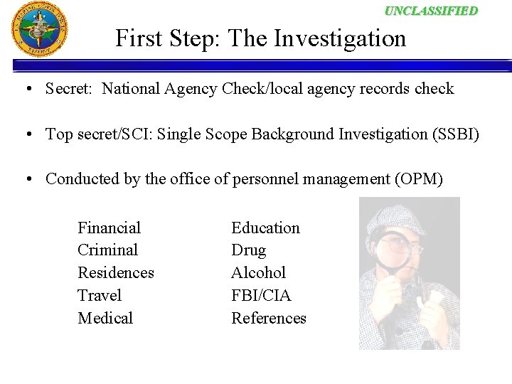UNCLASSIFIED First Step: The Investigation • Secret: National Agency Check/local agency records check •