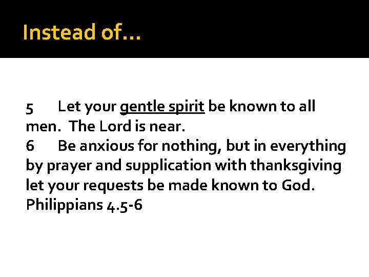 Instead of… 5 Let your gentle spirit be known to all men. The Lord