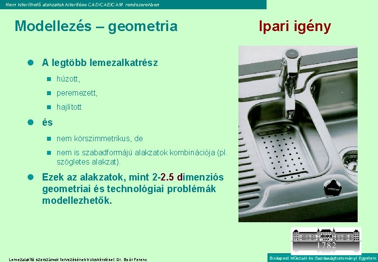 Nem kiteríthető alakzatok kiterítése CAD/CAE/CAM rendszerekben Modellezés – geometria Ipari igény l A legtöbb