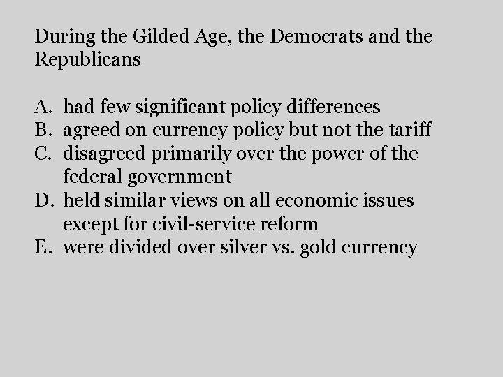 During the Gilded Age, the Democrats and the Republicans A. had few significant policy