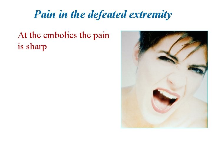 Pain in the defeated extremity At the embolies the pain is sharp 