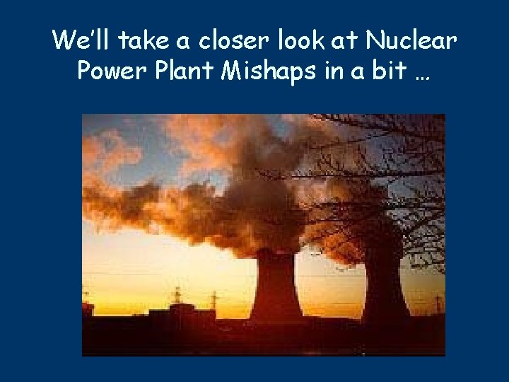 We’ll take a closer look at Nuclear Power Plant Mishaps in a bit …