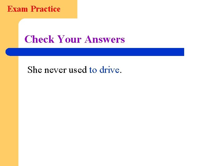 Exam Practice Check Your Answers She never used to drive. 