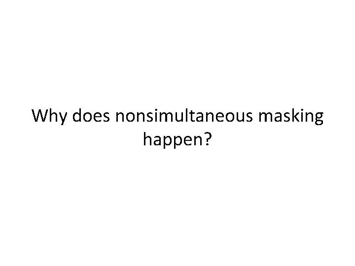 Why does nonsimultaneous masking happen? 