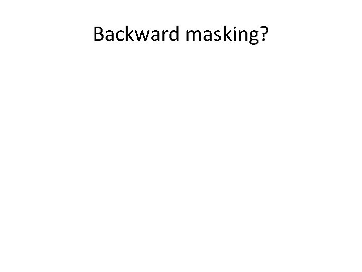 Backward masking? Backward masking?