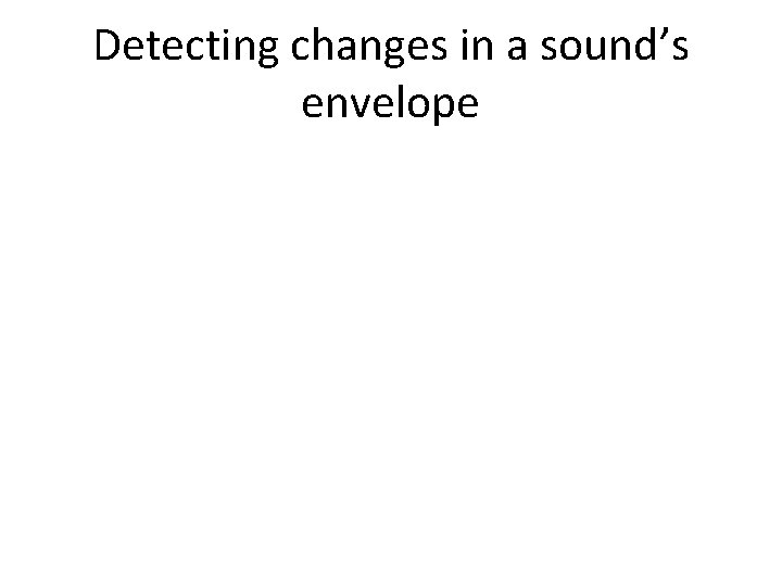 Detecting changes in a sound’s envelope Detecting changes in a sound’s envelope