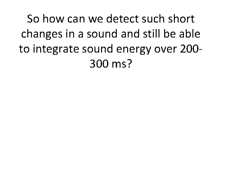 So how can we detect such short changes in a sound and still be