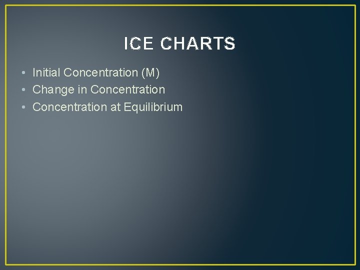 ICE CHARTS • Initial Concentration (M) • Change in Concentration • Concentration at Equilibrium