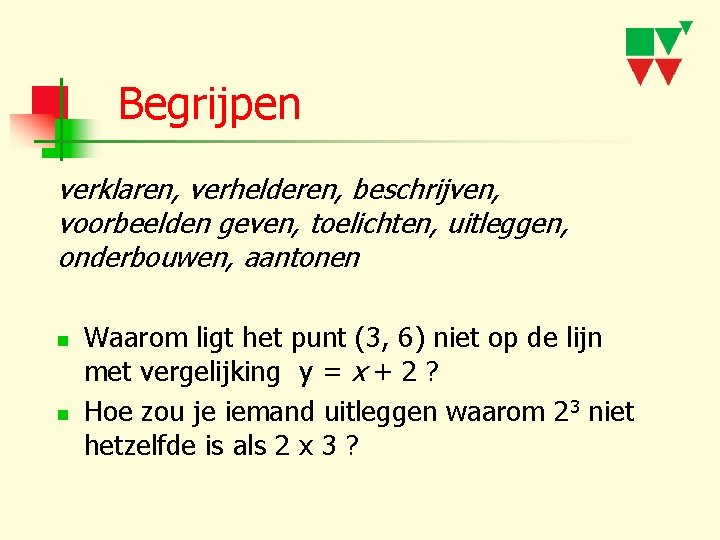 Begrijpen verklaren, verhelderen, beschrijven, voorbeelden geven, toelichten, uitleggen, onderbouwen, aantonen n n Waarom ligt