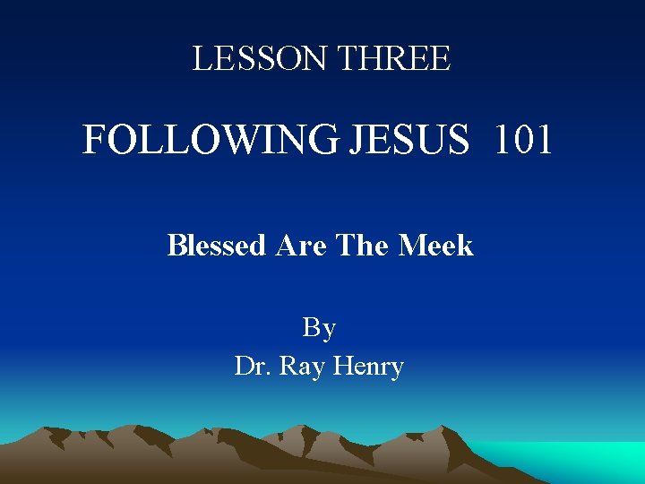 LESSON THREE FOLLOWING JESUS 101 Blessed Are The Meek By Dr. Ray Henry 