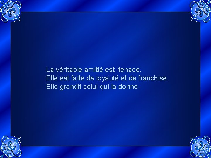 La véritable amitié est tenace. Elle est faite de loyauté et de franchise. Elle