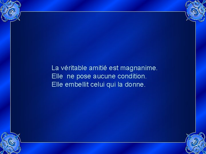 La véritable amitié est magnanime. Elle ne pose aucune condition. Elle embellit celui qui