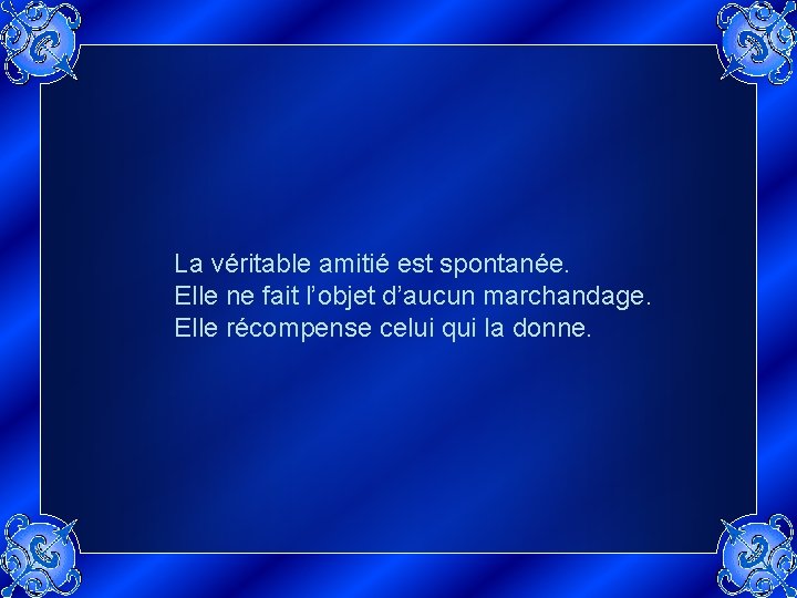 La véritable amitié est spontanée. Elle ne fait l’objet d’aucun marchandage. Elle récompense celui