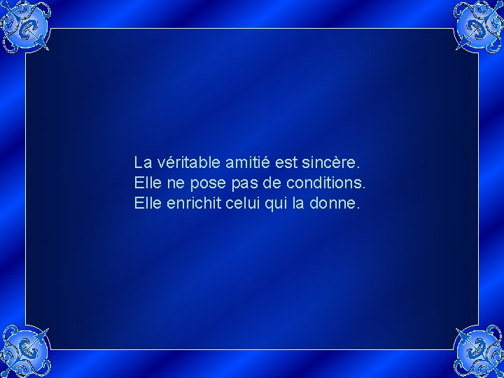 La véritable amitié est sincère. Elle ne pose pas de conditions. Elle enrichit celui