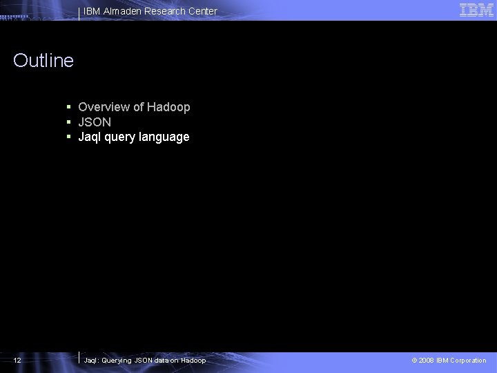 IBM Almaden Research Center Outline § Overview of Hadoop § JSON § Jaql query