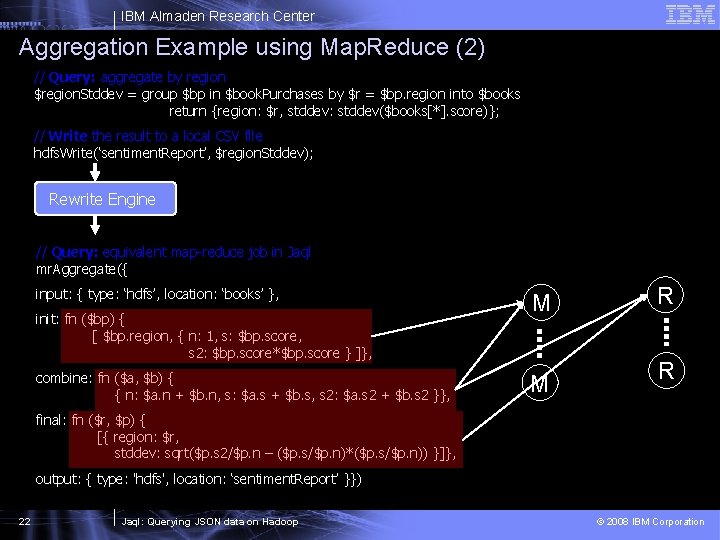 IBM Almaden Research Center Aggregation Example using Map. Reduce (2) // Query: aggregate by