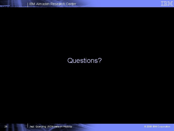 IBM Almaden Research Center Questions? 26 Jaql: Querying JSON data on Hadoop © 2008