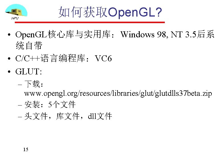 如何获取Open. GL? • Open. GL核心库与实用库：Windows 98, NT 3. 5后系 统自带 • C/C++语言编程库：VC 6 •