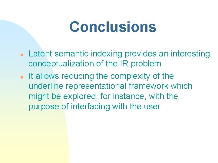 Conclusions n n Latent semantic indexing provides an interesting conceptualization of the IR problem