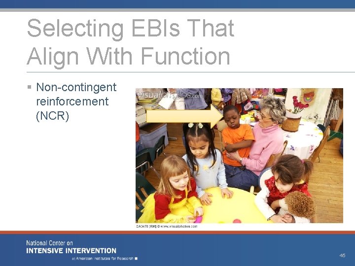 Selecting EBIs That Align With Function § Non-contingent reinforcement (NCR) 45 