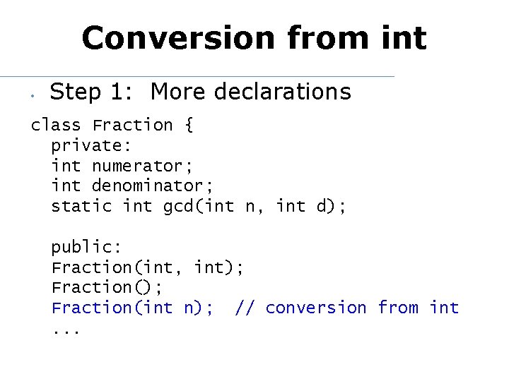 Conversion from int • Step 1: More declarations class Fraction { private: int numerator;