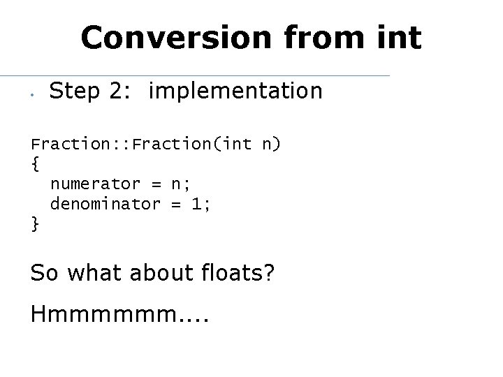 Conversion from int • Step 2: implementation Fraction: : Fraction(int n) { numerator =