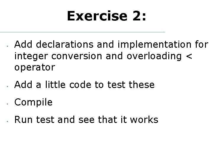 Exercise 2: • Add declarations and implementation for integer conversion and overloading < operator