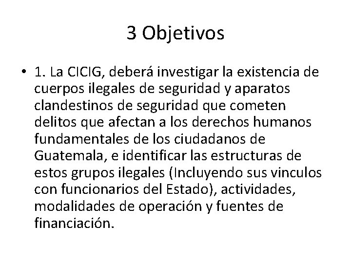 3 Objetivos • 1. La CICIG, deberá investigar la existencia de cuerpos ilegales de
