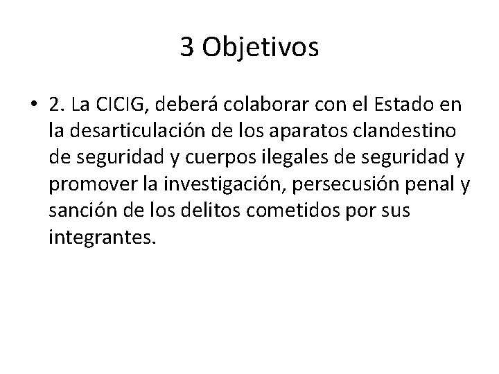 3 Objetivos • 2. La CICIG, deberá colaborar con el Estado en la desarticulación